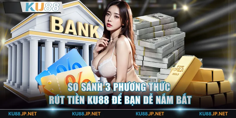 So sánh 3 phương thức rút tiền KU88 để bạn dễ nắm bắt